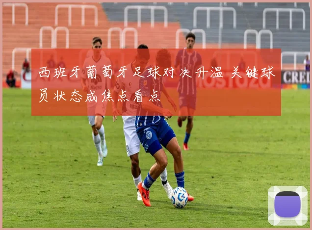 西班牙葡萄牙足球对决升温 关键球员状态成焦点看点