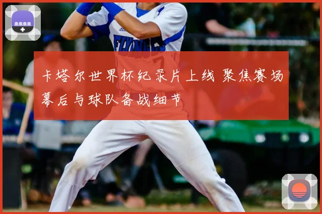 卡塔尔世界杯纪录片上线 聚焦赛场幕后与球队备战细节