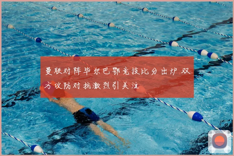曼联对阵毕尔巴鄂竞技比分出炉 双方攻防对抗激烈引关注
