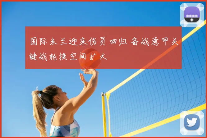 国际米兰迎来伤员回归 备战意甲关键战轮换空间扩大