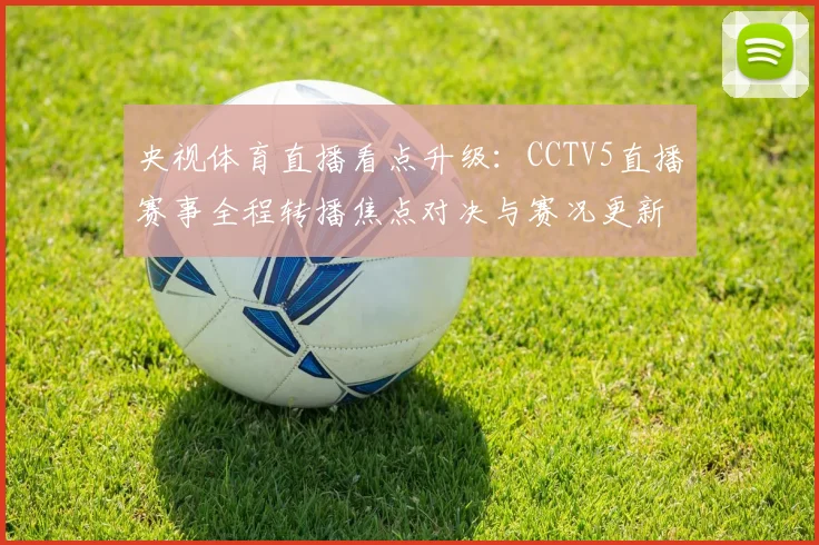 央视体育直播看点升级：CCTV5直播赛事全程转播焦点对决与赛况更新