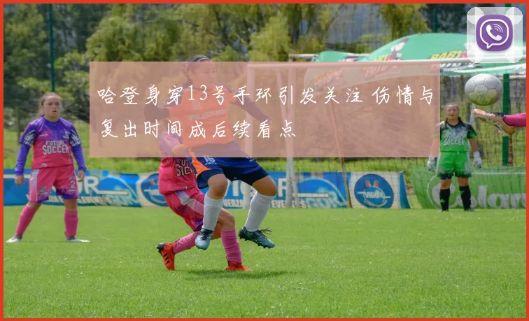 哈登身穿13号手环引发关注 伤情与复出时间成后续看点
