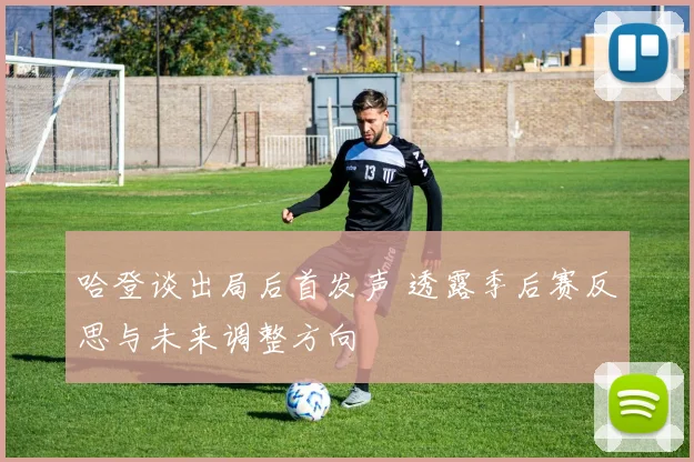 哈登谈出局后首发声 透露季后赛反思与未来调整方向