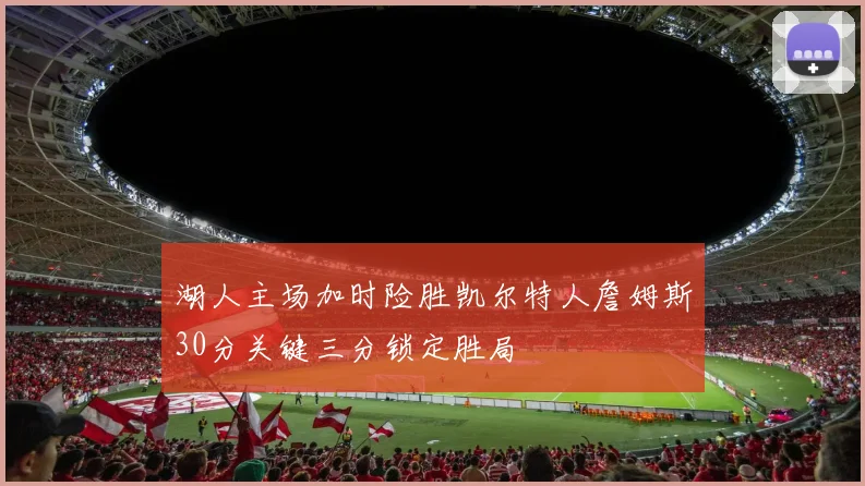 湖人主场加时险胜凯尔特人詹姆斯30分关键三分锁定胜局