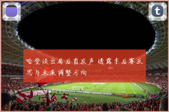 哈登谈出局后首发声 透露季后赛反思与未来调整方向