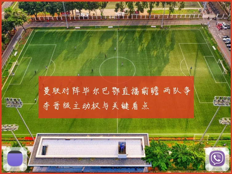 曼联对阵毕尔巴鄂直播前瞻 两队争夺晋级主动权与关键看点