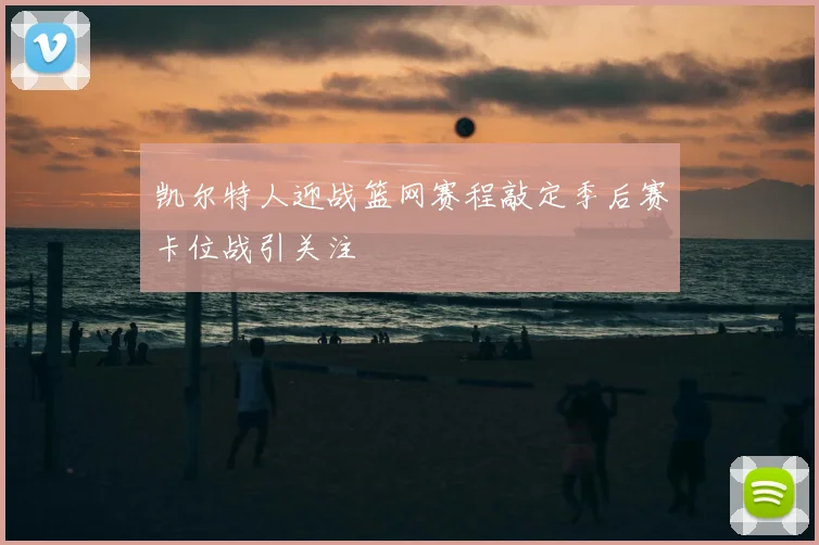 凯尔特人迎战篮网赛程敲定季后赛卡位战引关注