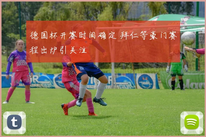 德国杯开赛时间确定 拜仁等豪门赛程出炉引关注