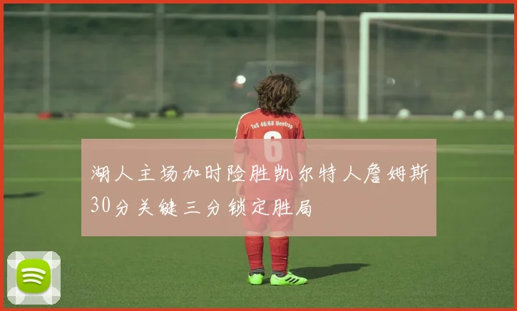 湖人主场加时险胜凯尔特人詹姆斯30分关键三分锁定胜局