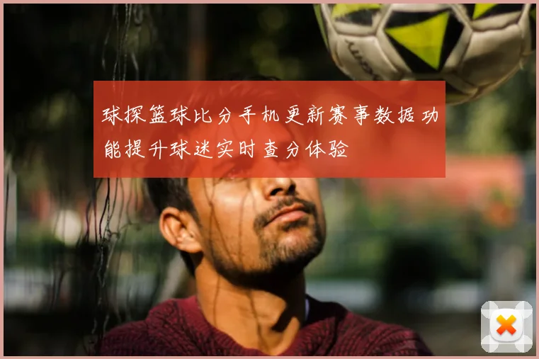 球探篮球比分手机更新赛事数据功能提升球迷实时查分体验