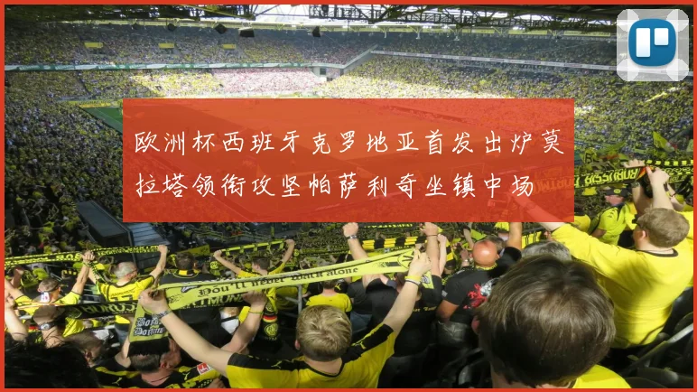 欧洲杯西班牙克罗地亚首发出炉莫拉塔领衔攻坚帕萨利奇坐镇中场