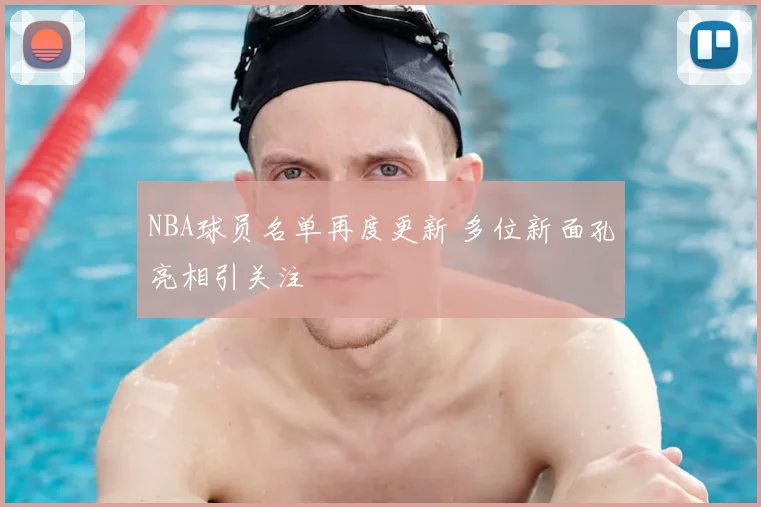 NBA球员名单再度更新 多位新面孔亮相引关注