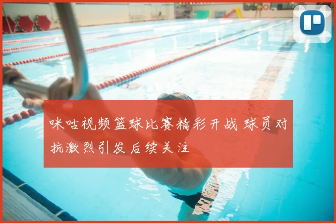 咪咕视频篮球比赛精彩开战 球员对抗激烈引发后续关注