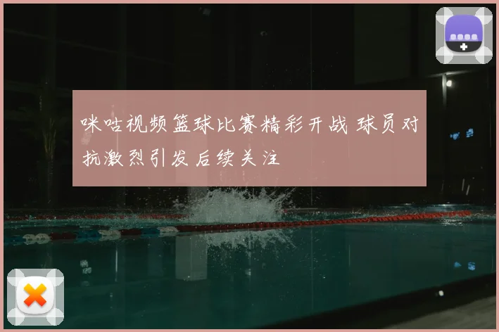 咪咕视频篮球比赛精彩开战 球员对抗激烈引发后续关注