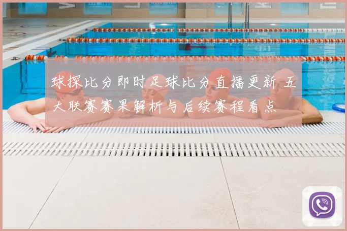 球探比分即时足球比分直播更新 五大联赛赛果解析与后续赛程看点