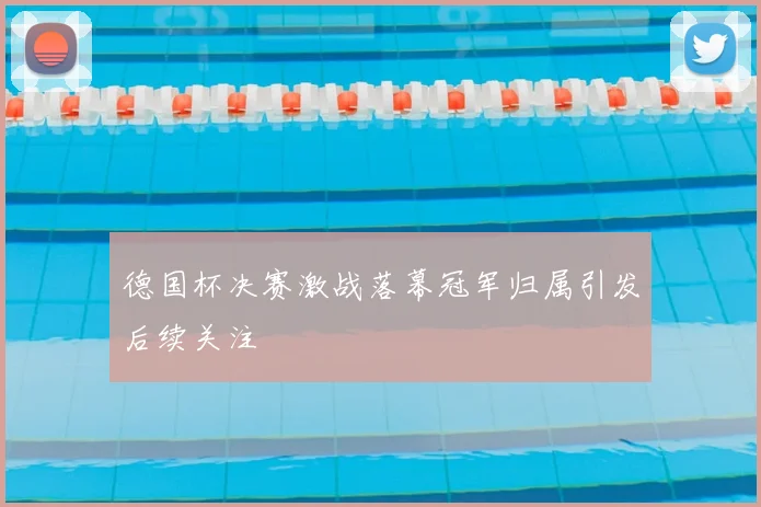 德国杯决赛激战落幕冠军归属引发后续关注