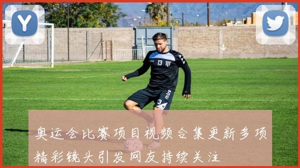 奥运会比赛项目视频合集更新多项精彩镜头引发网友持续关注