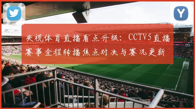 央视体育直播看点升级：CCTV5直播赛事全程转播焦点对决与赛况更新