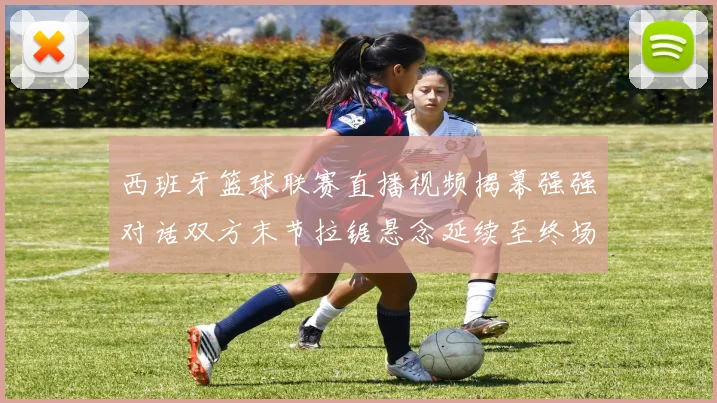 西班牙篮球联赛直播视频揭幕强强对话双方末节拉锯悬念延续至终场
