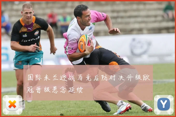 国际米兰迎战马竞后防对决升级欧冠晋级悬念延续