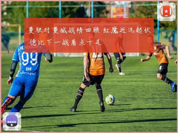 曼联对曼城战绩回顾 红魔近况起伏 德比下一战看点十足