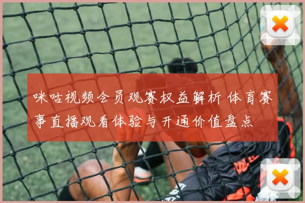 咪咕视频会员观赛权益解析 体育赛事直播观看体验与开通价值盘点