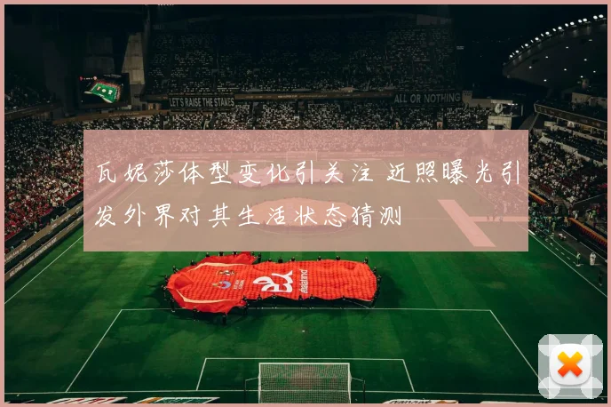 瓦妮莎体型变化引关注 近照曝光引发外界对其生活状态猜测