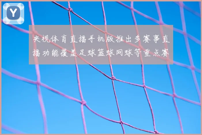央视体育直播手机版推出多赛事直播功能覆盖足球篮球网球等重点赛程