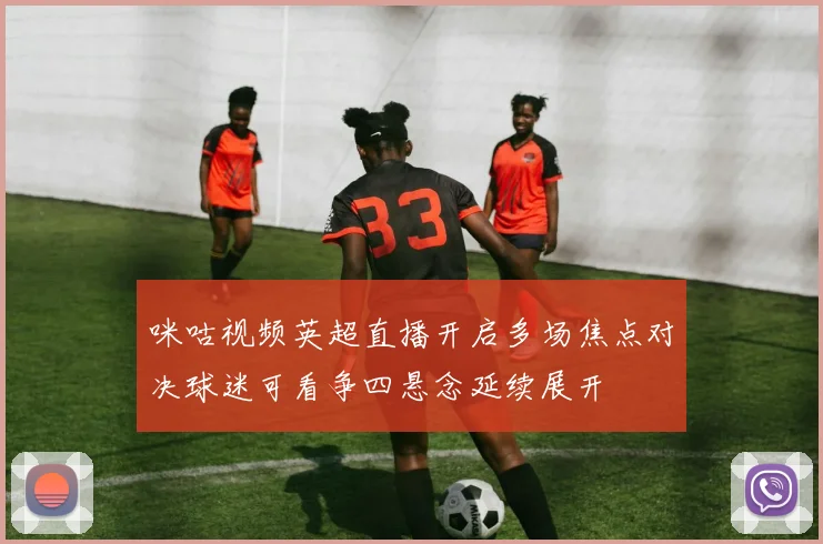 咪咕视频英超直播开启多场焦点对决球迷可看争四悬念延续展开
