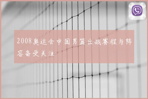 2008奥运会中国男篮出战赛程与阵容备受关注