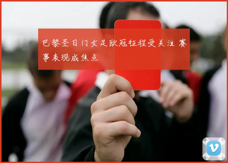 巴黎圣日门女足欧冠征程受关注 赛事表现成焦点