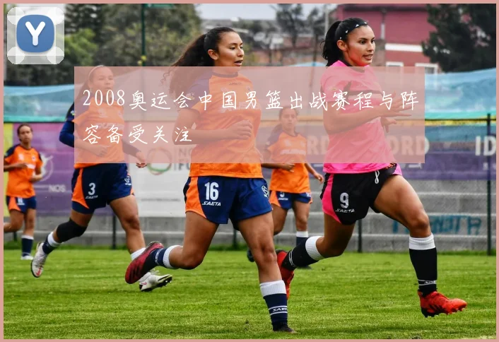 2008奥运会中国男篮出战赛程与阵容备受关注