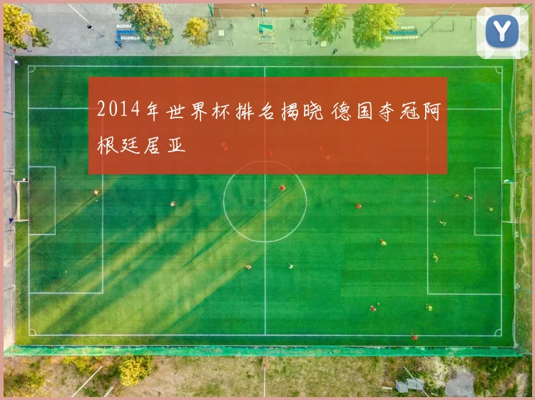 2014年世界杯排名揭晓 德国夺冠阿根廷居亚