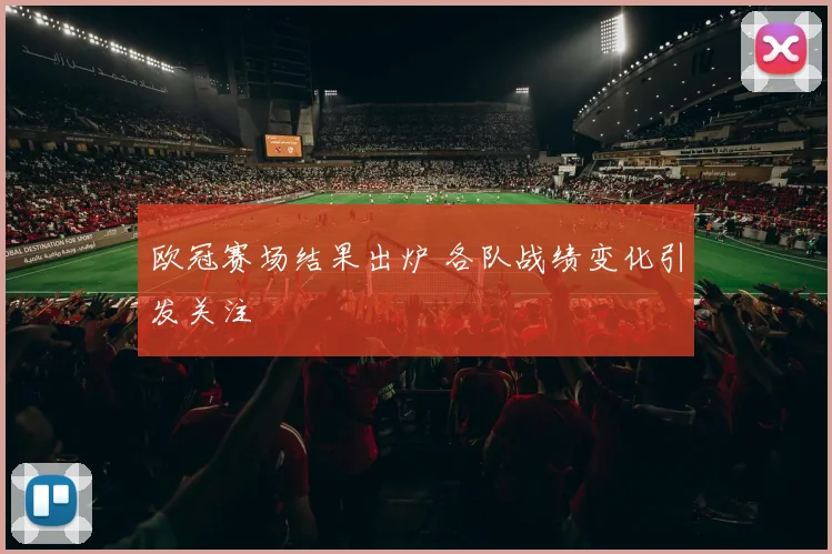 欧冠赛场结果出炉 各队战绩变化引发关注